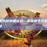 加密货币规则被延迟，美国数十亿税收面临风险