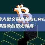 第二季度大型交易商参与CME比特币、以太坊期货数创历史新高