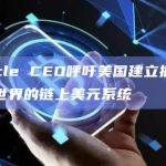 Circle CEO呼吁美国建立拥抱DeFi世界的链上美元系统