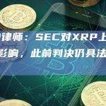 XRP律师：SEC对XRP上诉无重大影响，此前判决仍具法律效力