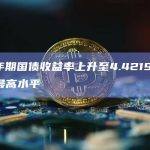美国30年期国债收益率上升至4.4219％，为2011年来最高水平