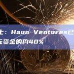 知情人士：Haun Ventures已部署其15亿美元资金的约40%