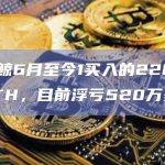 某巨鲸6月至今1买入的22600枚ETH，目前浮亏520万美元