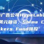 Web3广告公司HypeLab完成400万美元融资，Shima Capital和Makers Fund领投
