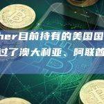 Tether目前持有的美国国债数量超过了澳大利亚、阿联酋和西班牙