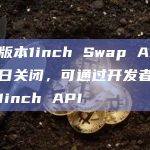 公共版本1inch Swap API将于明日关闭，可通过开发者门户访问1inch API