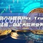 数字资产托管商Hex Trust在法国注册，以扩大欧洲业务