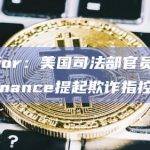 Semafor：美国司法部官员正在考虑对Binance提起欺诈指控