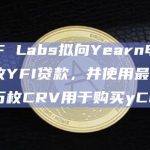DWF Labs拟向Yearn申请350枚YFI贷款，并使用最多300万枚CRV用于购买yCRV