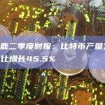 比特小鹿二季度财报：比特币产量为758枚，同比增长45.5%