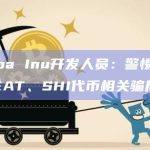 Shiba Inu开发人员：警惕假冒TREAT、SHI代币相关骗局