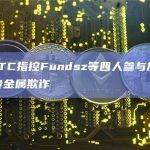 美CFTC指控Fundsz等四人参与加密货币和贵金属欺诈