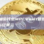 非托管加密钱包MPCVault管理的资产已超过5亿美元