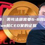 DOJ律师：美司法部需要6-8周的时间整理Celsius前CEO案的证据