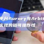 游戏平台Aurory与Arbitrum集成实现跨链可操作性