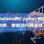 基于Solana的Cypher协议遭遇漏洞利用，智能合约被冻结