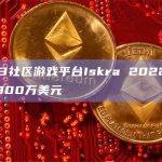 Web3社区游戏平台Iskra 2022年营收达800万美元