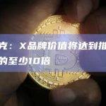 马斯克：X品牌价值将达到推特收购价的至少10倍