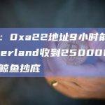 数据：0xa22地址9小时前从Cumberland收到25000ETH或为鲸鱼抄底