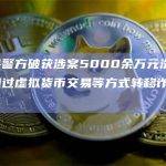 武功县警方破获涉案5000余万元洗钱案，团伙通过虚拟货币交易等方式转移诈骗资金