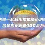 山西封查一起利用虚拟货币洗钱犯罪链条，涉案流水近8400余万元