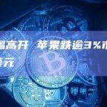 美股小幅高开 苹果跌逾3%市值跌破3万亿美元