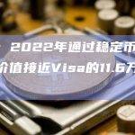 报告：2022年通过稳定币结算的总价值接近Visa的11.6万亿美元