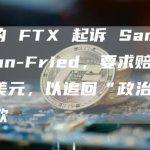 破产的 FTX 起诉 Sam Bankman-Fried，要求赔偿 71 万美元，以追回“政治资本”付款
