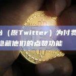 X平台（原Twitter）为付费用户推出隐藏他们的点赞功能