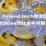 数据：Friend.tech推出以来以太坊日均Gas费比去年同期下降26%