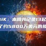 CertiK：本周共记录13起事件，造成了约5800万美元的损失