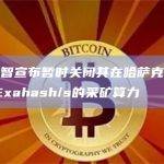 嘉楠耘智宣布暂时关闭其在哈萨克斯坦约2.0 Exahash/s的采矿算力