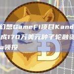 加密幻想GameFi项目Kandle.xyz完成170万美元种子轮融资，Saama领投
