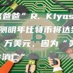 “富爸爸”R. Kiyosaki 预测明年比特币将达到 120 万美元，因为“美元将会消亡”