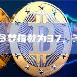 今日恐慌与贪婪指数为37，等级转为恐惧