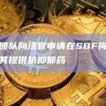 辩护团队向法官申请在SBF拘留期间为其提供抗抑郁药