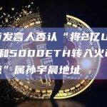 火币发言人否认“将2亿USDT和5000ETH转入火币的巨鲸”属孙宇晨地址