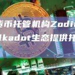 加密货币托管机构Zodia计划为Polkadot生态提供托管服务