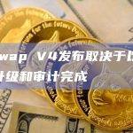 Uniswap V4发布取决于以太坊坎昆升级和审计完成