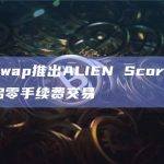 AlienSwap推出ALIEN Score积分空投并开启零手续费交易