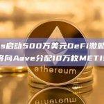 Metis启动500万美元DeFi激励计划，首先将向Aave分配10万枚METIS