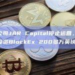资管公司JAR Capital停止运营，创始人曾投资BlockEx 200多万英镑