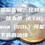 交易员警告称，比特币 (BTC)、以太坊 (ETH) 和 Solana (SOL) 可能处于大幅下跌的边缘