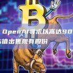 美媒：OpenAI寻求以高达900亿美元的估值出售现有股份