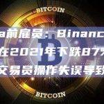 Alameda前雇员：Binance.US上的比特币在2021年下跌87%是因为Alameda交易员操作失误导致的