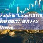 Terraform Labs自5月30日起共抛售68.7万枚AVAX，套现976万美元