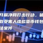 安徽警方开展净网打击行动，破获利用黑客手段获取受害人虚拟货币钱包地址私钥等多起非法案件