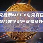 香港交易所MEEX与众安国际合作拟整合数字资产交易及托管服务
