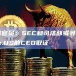 SEC前官员：SEC和司法部或寻求向Binance.US前CEO取证