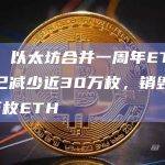 数据：以太坊合并一周年ETH供应量已减少近30万枚，销毁量超98万枚ETH